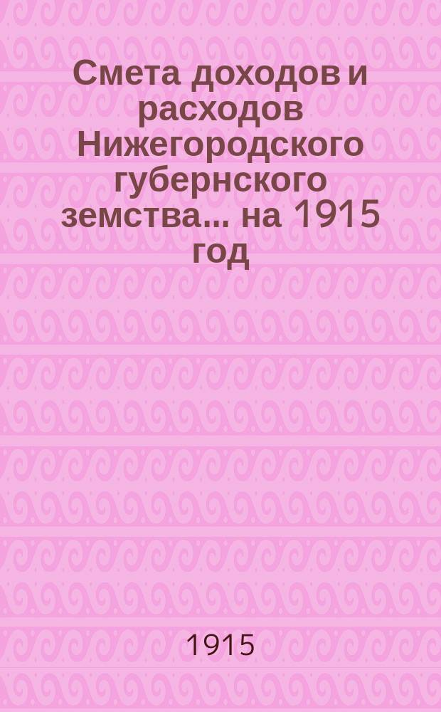 Смета доходов и расходов Нижегородского губернского земства... ... на 1915 год