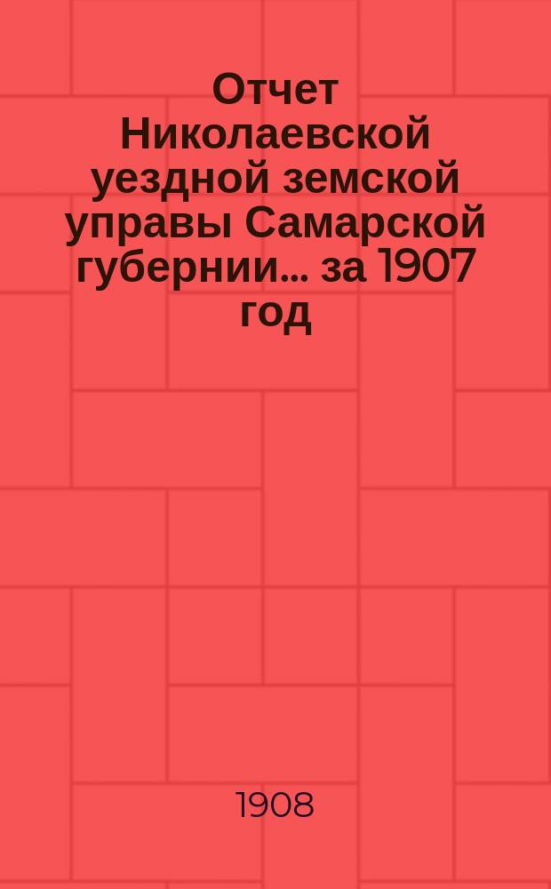 Отчет Николаевской уездной земской управы Самарской губернии... ... за 1907 год