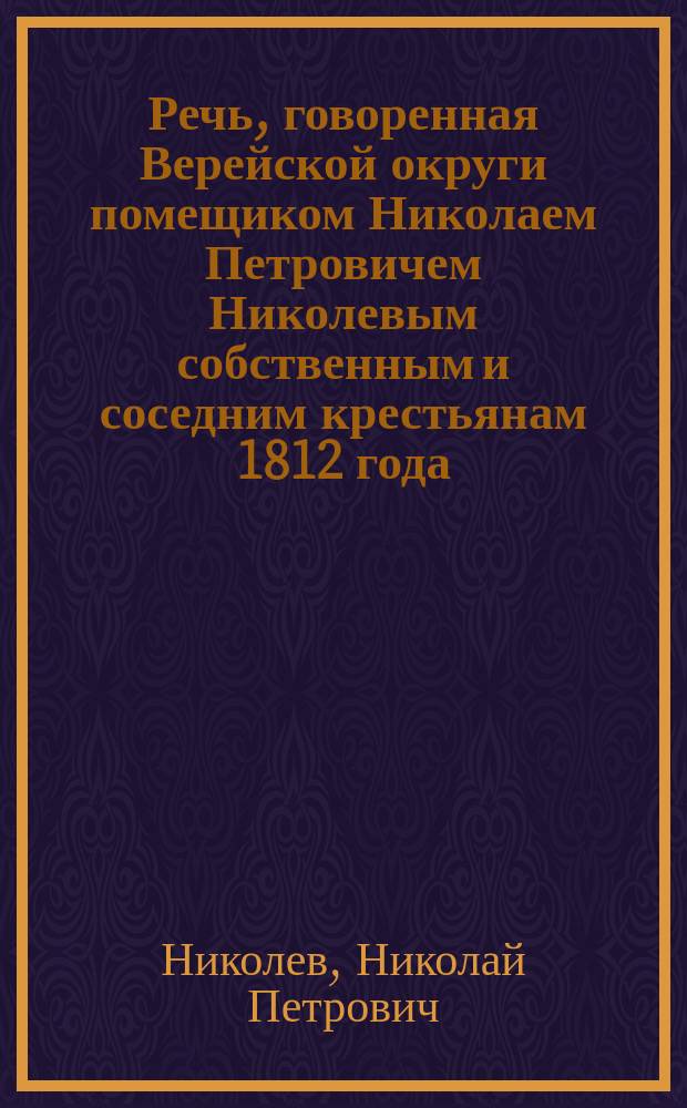 Речь, говоренная Верейской округи помещиком Николаем Петровичем Николевым собственным и соседним крестьянам 1812 года, августа 12 дня