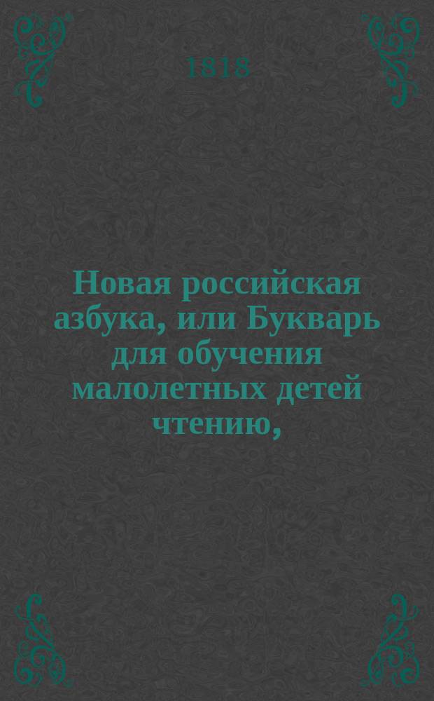 Новая российская азбука, или Букварь для обучения малолетных детей чтению, : с молитвами, нравоучениями, краткими повестями, басням, начальными основаниями из священной истории, с показанием чисел и таблицею умножения
