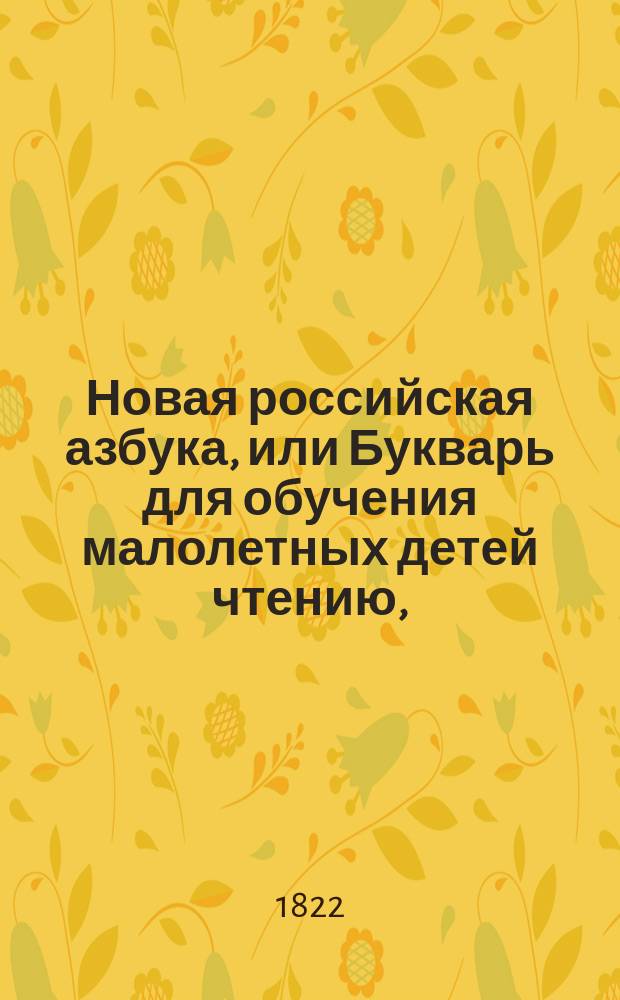 Новая российская азбука, или Букварь для обучения малолетных детей чтению, : с молитвами, нравоучениями, краткими для детей повестями, с баснями, и с начальными основаниями из священной истории, с показанием чисел и таблицею умножения