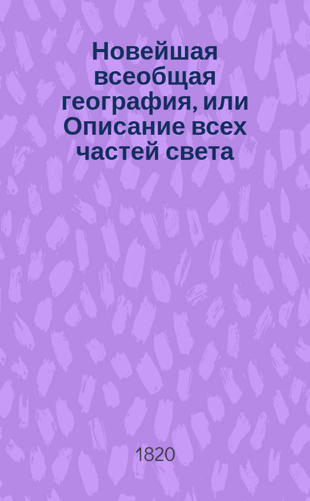 Новейшая всеобщая география, или Описание всех частей света: Европы, Азии, Африки, Америки и Южной Индии : По последнему разделению