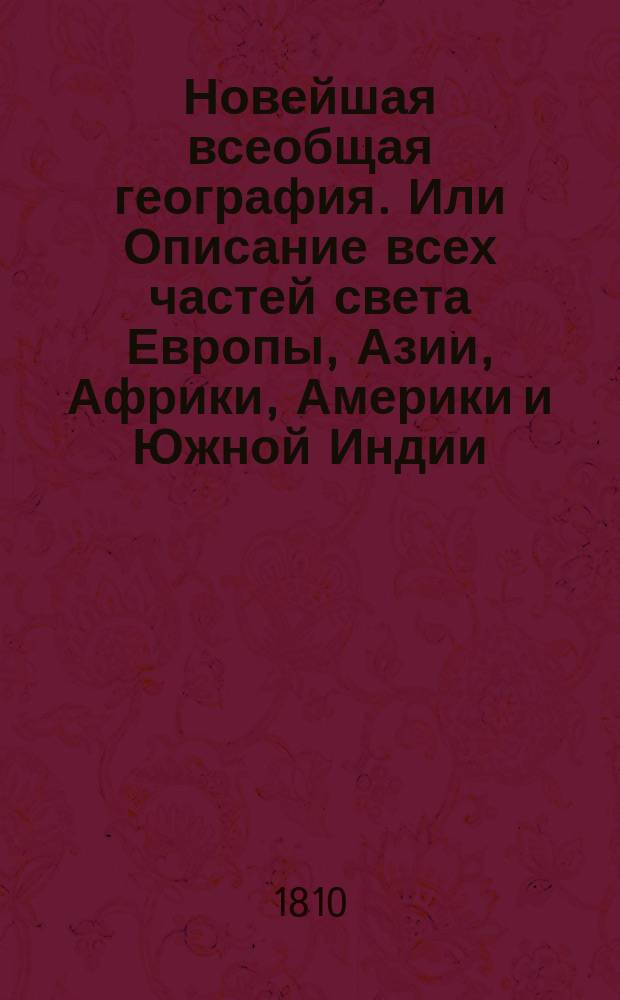 Новейшая всеобщая география. Или Описание всех частей света Европы, Азии, Африки, Америки и Южной Индии; : с историею народов и всех государств от начала оных до наших времен, с новым прибавлением российской географии, в нынешнем ея состоянии, с описанием Белостокской области и Финляндии, с российскою историею от начала происхождения россиан, до дней ныне царствующаго императора Александра I... Ч. 2 : [Россия]