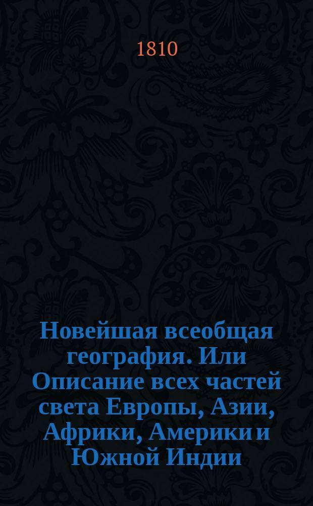 Новейшая всеобщая география. Или Описание всех частей света Европы, Азии, Африки, Америки и Южной Индии; : с историею народов и всех государств от начала оных до наших времен, с новым прибавлением российской географии, в нынешнем ея состоянии, с описанием Белостокской области и Финляндии, с российскою историею от начала происхождения россиан, до дней ныне царствующаго императора Александра I... Ч. 3 : [Азия, Африка, Америка и Южная Индия]