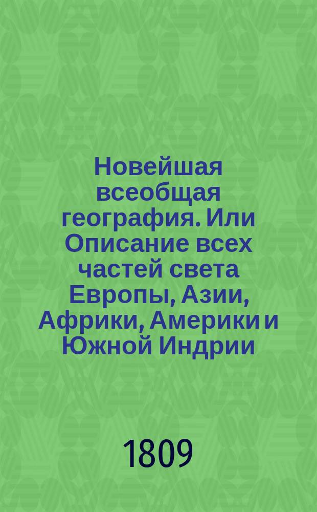 Новейшая всеобщая география. Или Описание всех частей света Европы, Азии, Африки, Америки и Южной Индрии; : с историею народов и всех государств от начала оных до наших времен, с новым прибавлением российской географии в нынешнем ея состоянии, с описанием Белостокской области и Финляндии, с российскою историею от начала происхождения россиан, до дней ныне царствующаго императора Александра I... Ч. 3 : [Азия, Африка, Америка и Южная Индия]