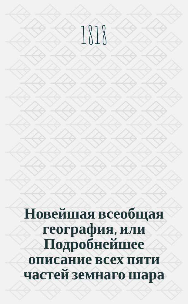 Новейшая всеобщая география, или Подробнейшее описание всех пяти частей земнаго шара, как то: Европы, Азии, Африки, Америки и Австралии : начертанное по последнему политическому разделению. С ясным описанием всех государств, показывая их положение, границы, величину, климат, почву, воды, горы, произведения всех царств природы, мануфактуры, торговлю, число жителей, вероисповедание, просвещение, образ правления, знатнейшие города с их достопамятностями, и проч. и проч. Ч. 3 : Америка и Австралия