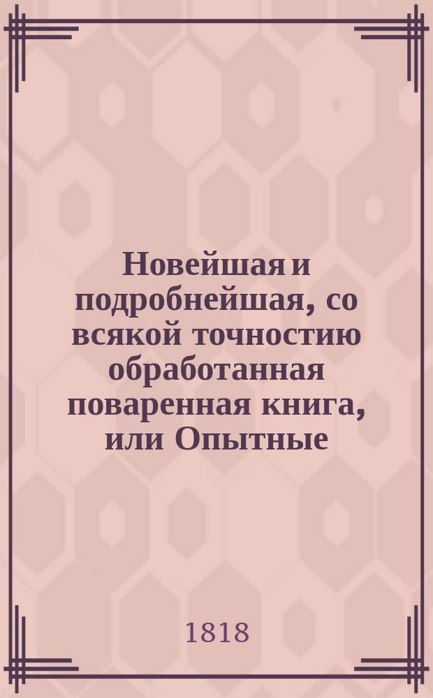 Новейшая и подробнейшая, со всякой точностию обработанная поваренная книга, или Опытные: кухмистер, приспешник, кандитор и дистиллатор : Состоящая в шести частях Содержащая в себе: как приготовлять самыя вкусныя скоромныя и постныя кушанья по вкусу для всякаго состояния особ [...]. Ч. 2