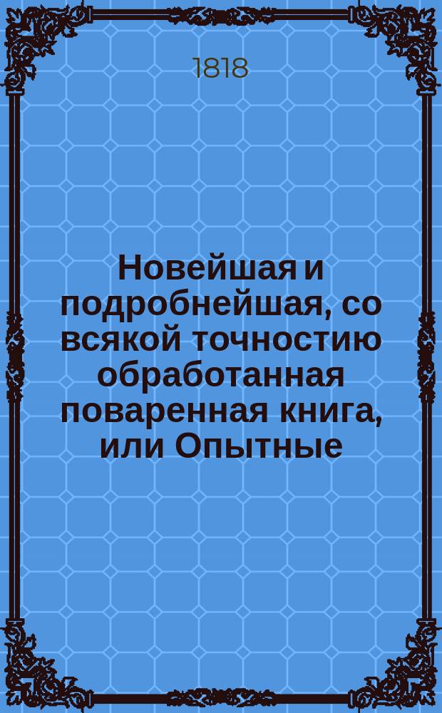 Новейшая и подробнейшая, со всякой точностию обработанная поваренная книга, или Опытные: кухмистер, приспешник, кандитор и дистиллатор : Состоящая в шести частях Содержащая в себе: как приготовлять самыя вкусныя скоромныя и постныя кушанья по вкусу для всякаго состояния особ [...]. Ч. 6