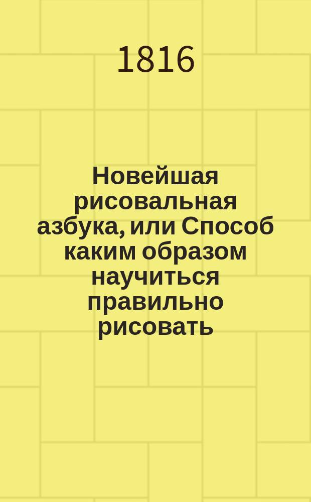 Новейшая рисовальная азбука, или Способ каким образом научиться правильно рисовать