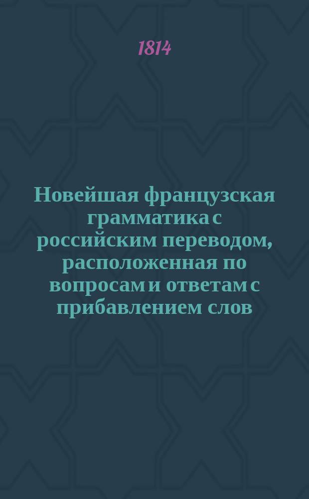 Новейшая французская грамматика с российским переводом, расположенная по вопросам и ответам с прибавлением слов, разговоров, писем и правил поэзии : Ч. 1-4