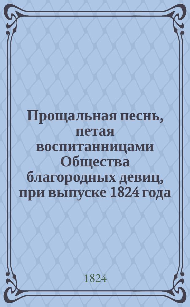 Прощальная песнь, петая воспитанницами Общества благородных девиц, при выпуске 1824 года