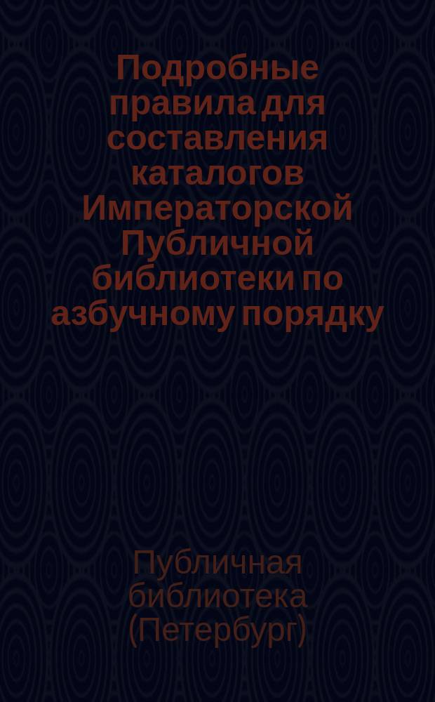 Подробные правила для составления каталогов Императорской Публичной библиотеки по азбучному порядку. Февраля... дня 1819 года