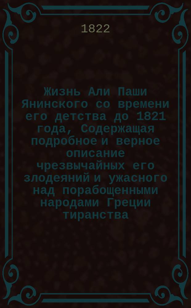 Жизнь Али Паши Янинского со времени его детства до 1821 года, Содержащая подробное и верное описание чрезвычайных его злодеяний и ужасного над порабощенными народами Греции тиранства, с приложением его портрета