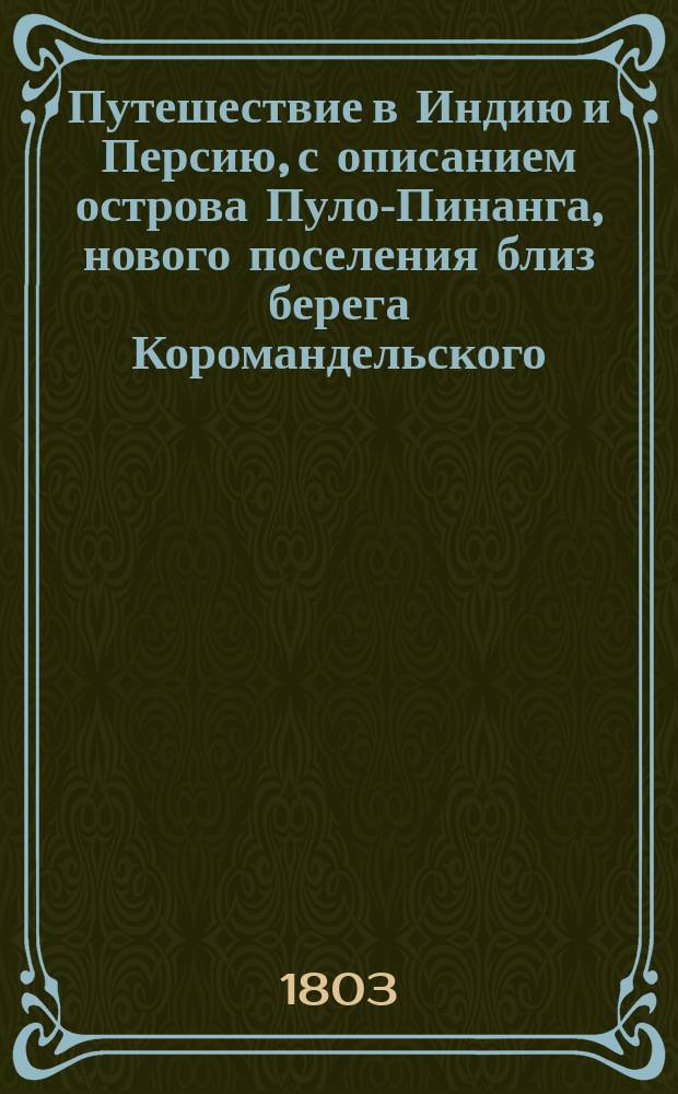 Путешествие в Индию и Персию, с описанием острова Пуло-Пинанга, нового поселения близ берега Коромандельского, называемого также островом Принца Валлийского, - писанное чиновниками, находившимися в службе Английской восточной компании