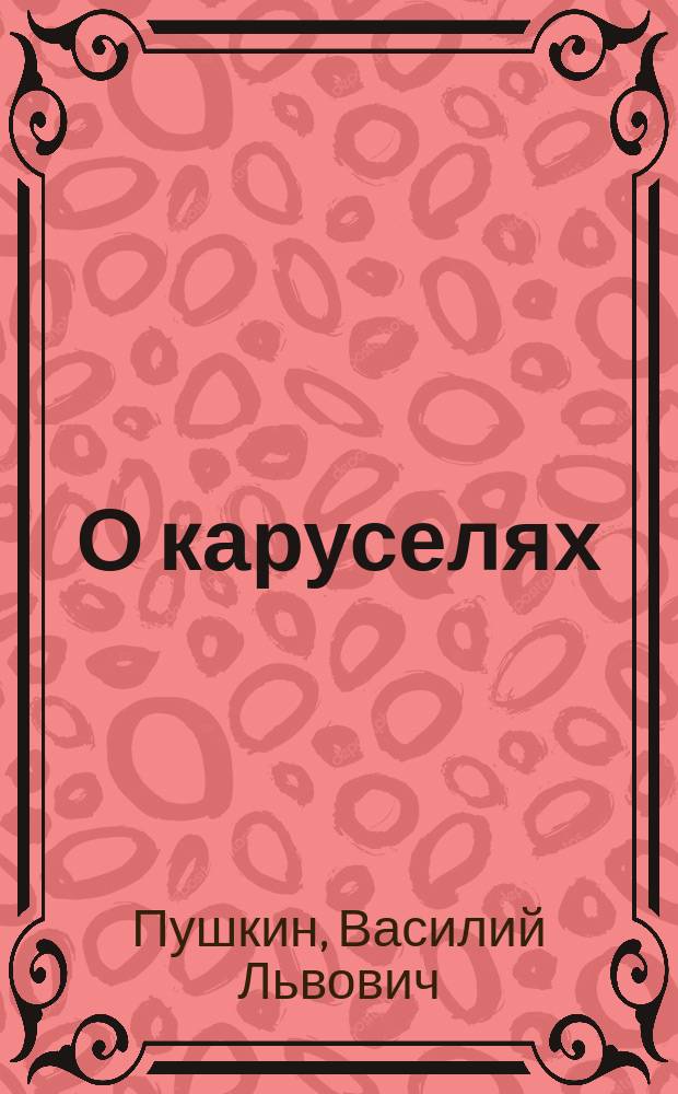 О каруселях : Благородному московскому обоего пола сословию посвящает Кавалерского карусельного собрания член Василий Пушкин