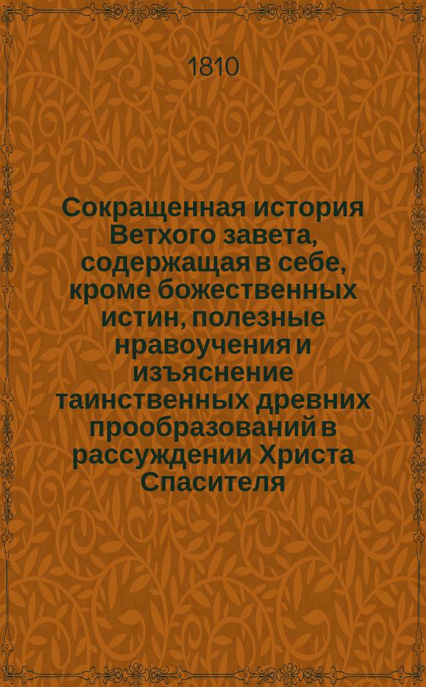 Сокращенная история Ветхого завета, содержащая в себе, кроме божественных истин, полезные нравоучения и изъяснение таинственных древних прообразований в рассуждении Христа Спасителя, изданные в пользу питомцев Санкт-Петербургского коммерческого училища, того же Училища законоучителем иеромонахом Мефодием : Пер. с латин. Ч. 1-2. Ч. 1