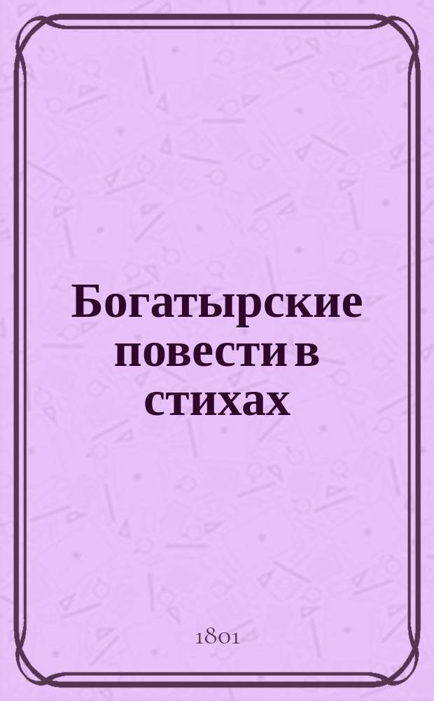 Богатырские повести в стихах : Ч. 1-2. Ч. 1 : Алеша Попович, богатырское песнотворение