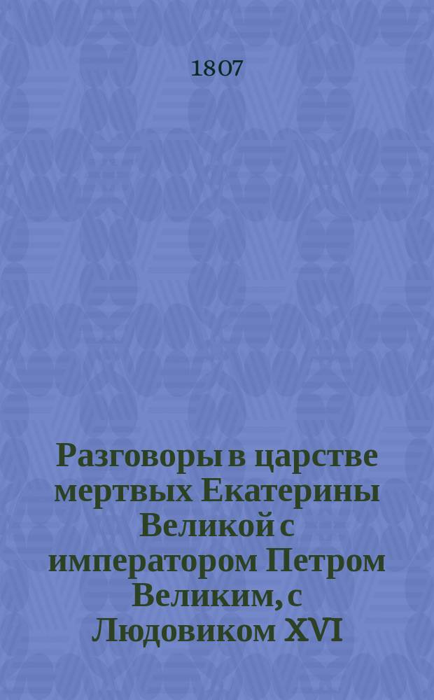Разговоры в царстве мертвых Екатерины Великой с императором Петром Великим, с Людовиком XVI, королем французским, и Фридрихом Великим, королем прусским : Пер. с фр