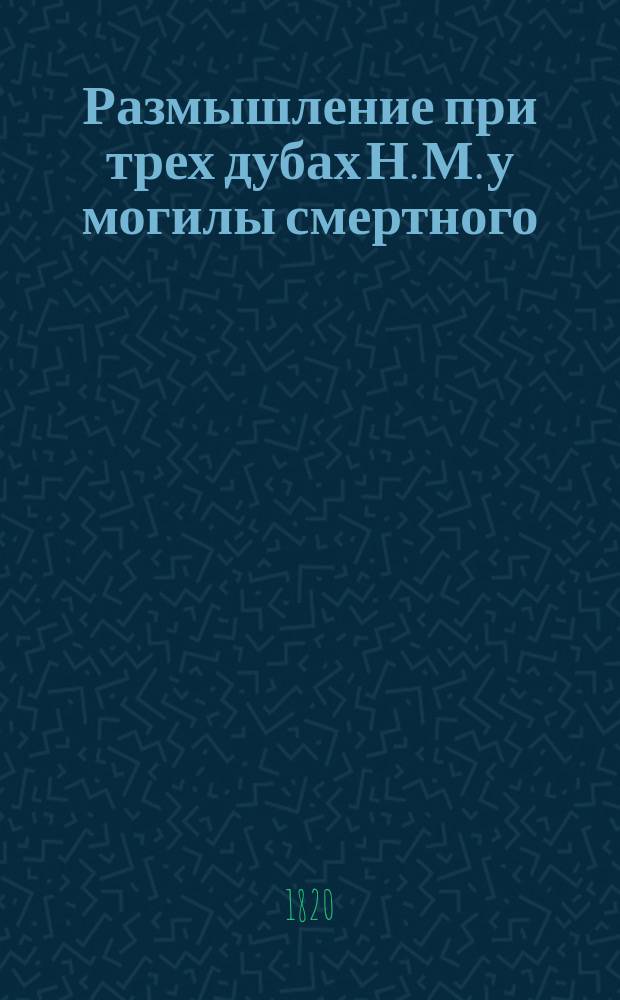 Размышление при трех дубах Н. М. у могилы смертного : Стихотворение
