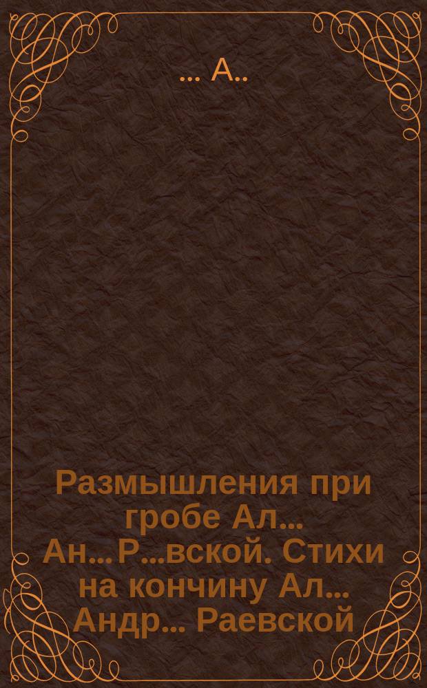 Размышления при гробе Ал.. Ан... Р..вской. [Стихи на кончину Ал... Андр... Раевской] : Соч. ... А..