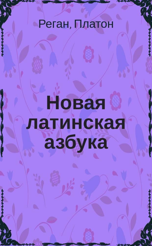 Новая латинская азбука : С приобщением краткого словаря употребительнейших вещей, начертания этимологии и простейших разговоров