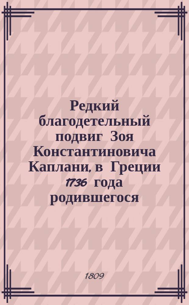Редкий благодетельный подвиг Зоя Константиновича Каплани, в Греции 1736 года родившегося, в Москве же 20 декабря 1806 года скончавшегося