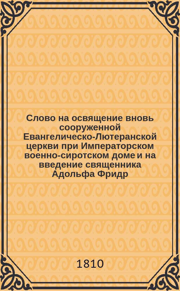 Слово на освящение вновь сооруженной Евангелическо-Лютеранской церкви при Императорском военно-сиротском доме и на введение священника Адольфа Фридр. Логрена, говоренное теологии доктором Рейнботом, генерал суперинтендантом Санкт-Петербургской губернии...