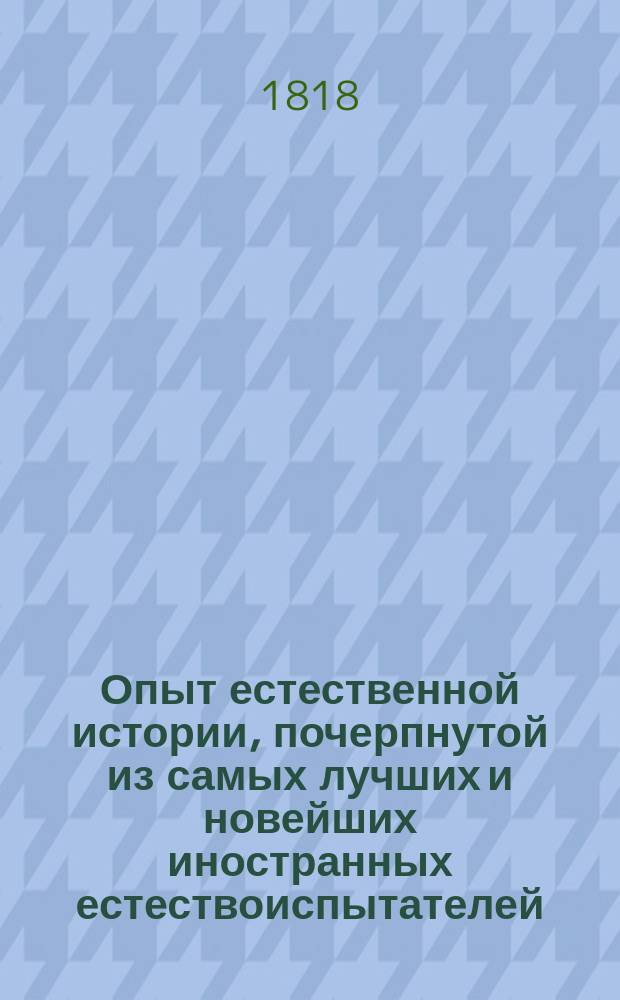 Опыт естественной истории, почерпнутой из самых лучших и новейших иностранных естествоиспытателей, для пользы и удовольствия любителей сей науки