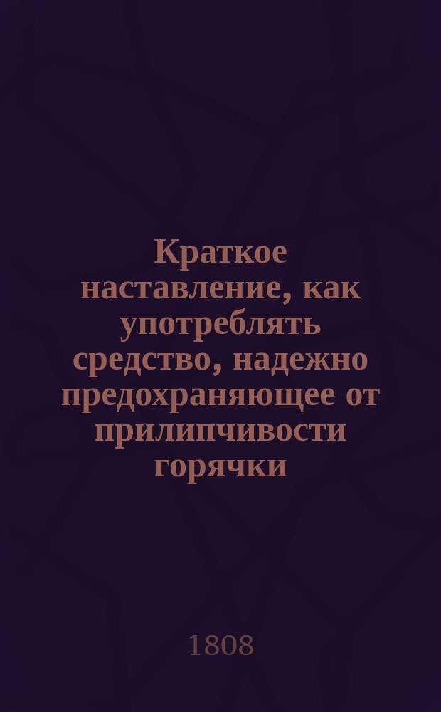 Краткое наставление, как употреблять средство, надежно предохраняющее от прилипчивости горячки, моровой язвы и от всех заразительных болезней, случающихся между людьми и скотом; средство, которое совершенно очищает воздух, зараженный или испорченный гнилыми испарениями всякого рода