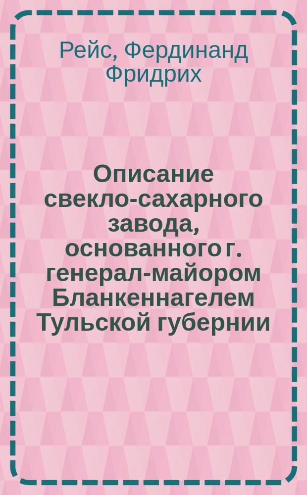 Описание свекло-сахарного завода, основанного г. генерал-майором Бланкеннагелем Тульской губернии, Чернского уезда в сельце Алябьеве, способов добывания из свекловицы сахара-сырца и очищения оного, сравнение средств, которые на сей конец другими употребляемы были, и замечания о пользе распространения в России свекло-сахарных заводов