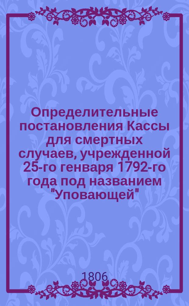 Определительные постановления Кассы для смертных случаев, учрежденной 25-го генваря 1792-го года под названием "Уповающей"