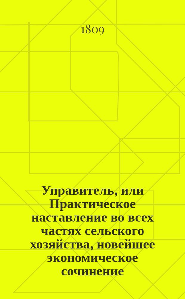 Управитель, или Практическое наставление во всех частях сельского хозяйства, новейшее экономическое сочинение, изданное на немецком языке Обществом опытных экономов : В 6-ти ч. Ч. 1-6. Ч. 1