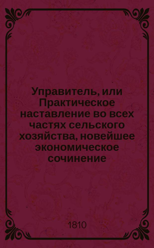 Управитель, или Практическое наставление во всех частях сельского хозяйства, новейшее экономическое сочинение, изданное на немецком языке Обществом опытных экономов : В 6-ти ч. Ч. 1-6. Ч. 5