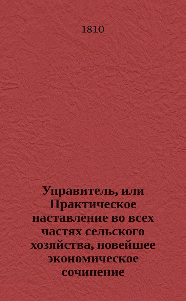 Управитель, или Практическое наставление во всех частях сельского хозяйства, новейшее экономическое сочинение, изданное на немецком языке Обществом опытных экономов : В 6-ти ч. Ч. 1-6. Ч. 6