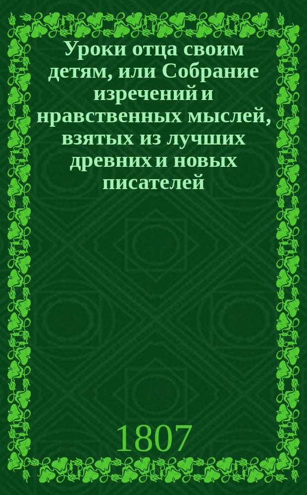 Уроки отца своим детям, или Собрание изречений и нравственных мыслей, взятых из лучших древних и новых писателей, расположенные по материям