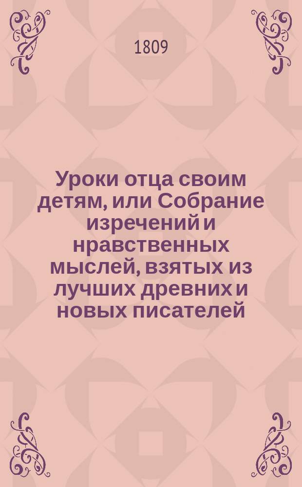 Уроки отца своим детям, или Собрание изречений и нравственных мыслей, взятых из лучших древних и новых писателей, расположенные по материям