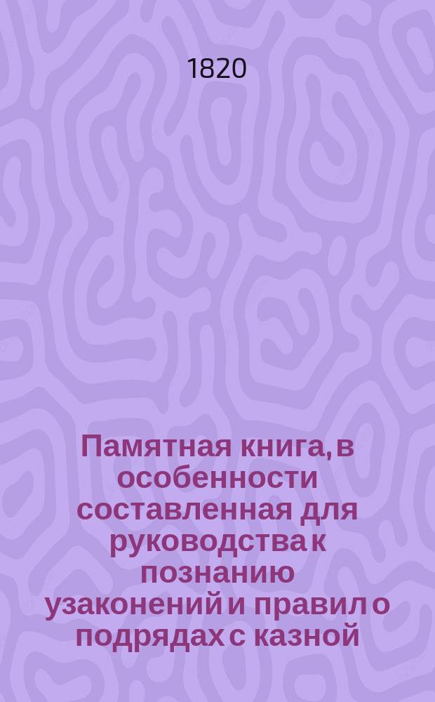 Памятная книга, в особенности составленная для руководства к познанию узаконений и правил о подрядах с казной : (В разных отношениях)