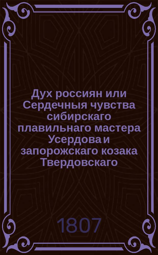 Дух россиян или Сердечныя чувства сибирскаго плавильнаго мастера Усердова и запорожскаго козака Твердовскаго, изображенныя стихами по случаю победы одержанной над Бонапартием 14 декабря 1806 года