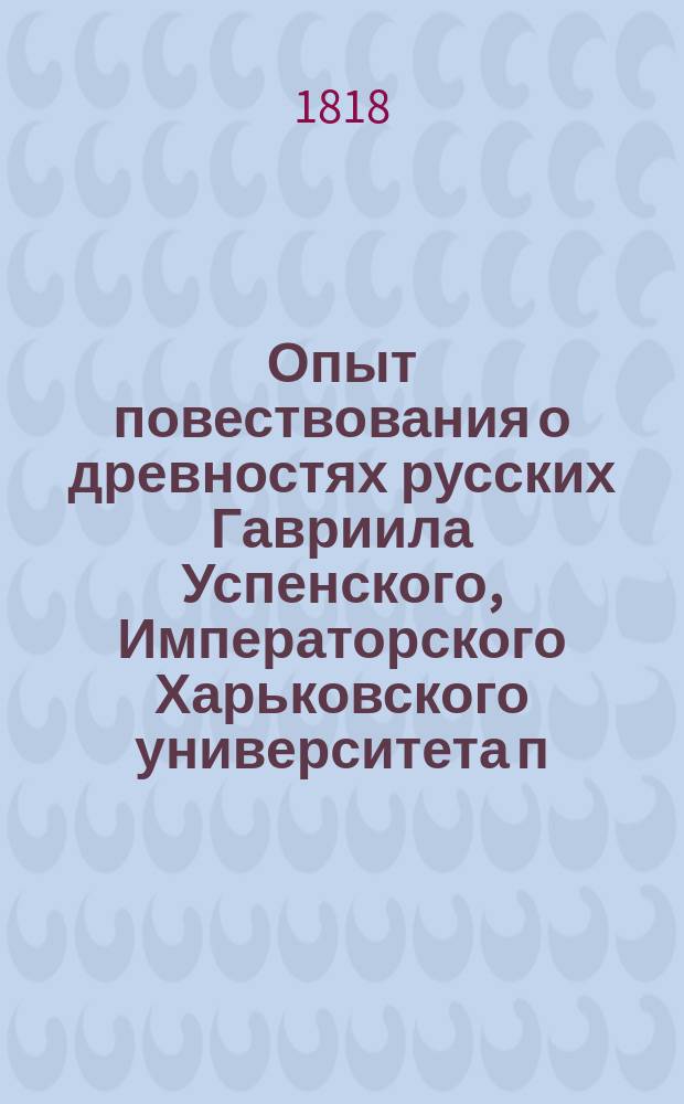 Опыт повествования о древностях русских Гавриила Успенского, Императорского Харьковского университета п. о. профессора истории, статистики и географии Российского государства и разных ученых обществ члена. Ч. 1 : О обычаях россиян в частной жизни