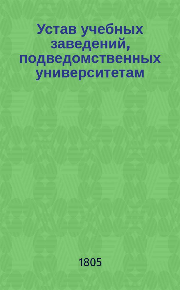 Устав учебных заведений, подведомственных университетам : Утв. 5-го ноября 1804 г