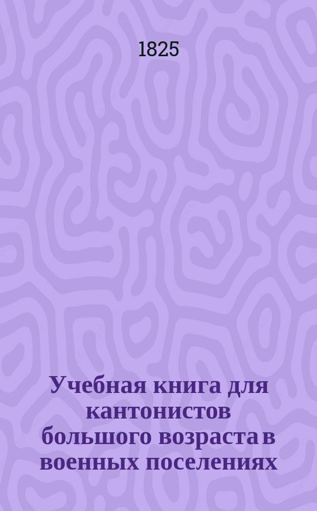 Учебная книга для кантонистов большого возраста в военных поселениях : Руководство к преподаванию арифметики : С примерами счисления. Ч. 1-2