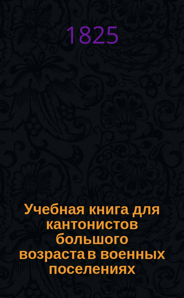 Учебная книга для кантонистов большого возраста в военных поселениях : [Руководство к преподаванию арифметики] [С примерами счисления]. [Ч. 1-2]. [Ч. 1]