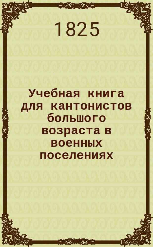 Учебная книга для кантонистов большого возраста в военных поселениях : [Руководство к преподаванию арифметики] [С примерами счисления]. [Ч. 1-2]. [Ч. 2]