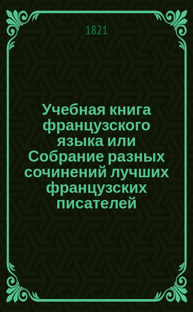 Учебная книга французского языка или Собрание разных сочинений лучших французских писателей, в прозе и стихах, изданная в пользу юношества : В 2-х ч