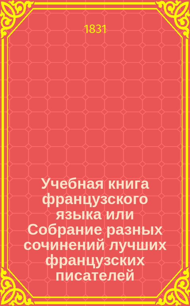 Учебная книга французского языка или Собрание разных сочинений лучших французских писателей, в прозе и стихах, изданная в пользу юношества : В 2-х ч