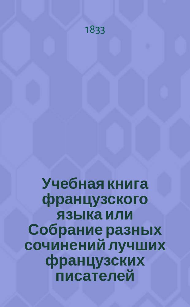 Учебная книга французского языка или Собрание разных сочинений лучших французских писателей, в прозе и стихах, изданная в пользу юношества : В 2-х ч