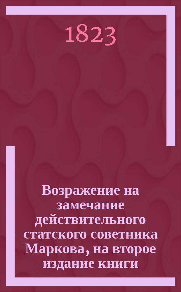 Возражение на замечание действительного статского советника Маркова, на второе издание книги: Полный всеобщий стряпчий, помещенное в 9-м номере Сына отечества, 1823 года
