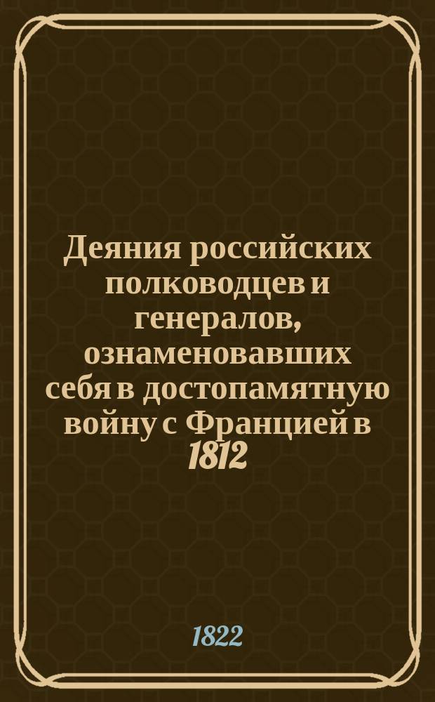 Деяния российских полководцев и генералов, ознаменовавших себя в достопамятную войну с Францией в 1812, 1813, 1814 и 1815 годах, с кратким начертанием всей их службы, с самого начала вступления в оную : Ч. 1-4. Ч. 4