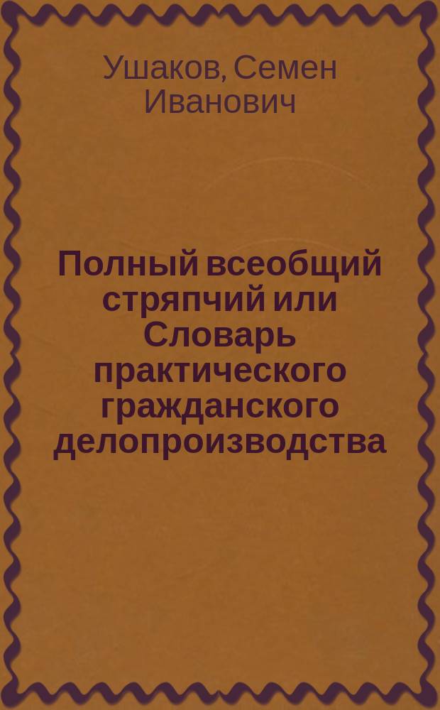 Полный всеобщий стряпчий или Словарь практического гражданского делопроизводства...