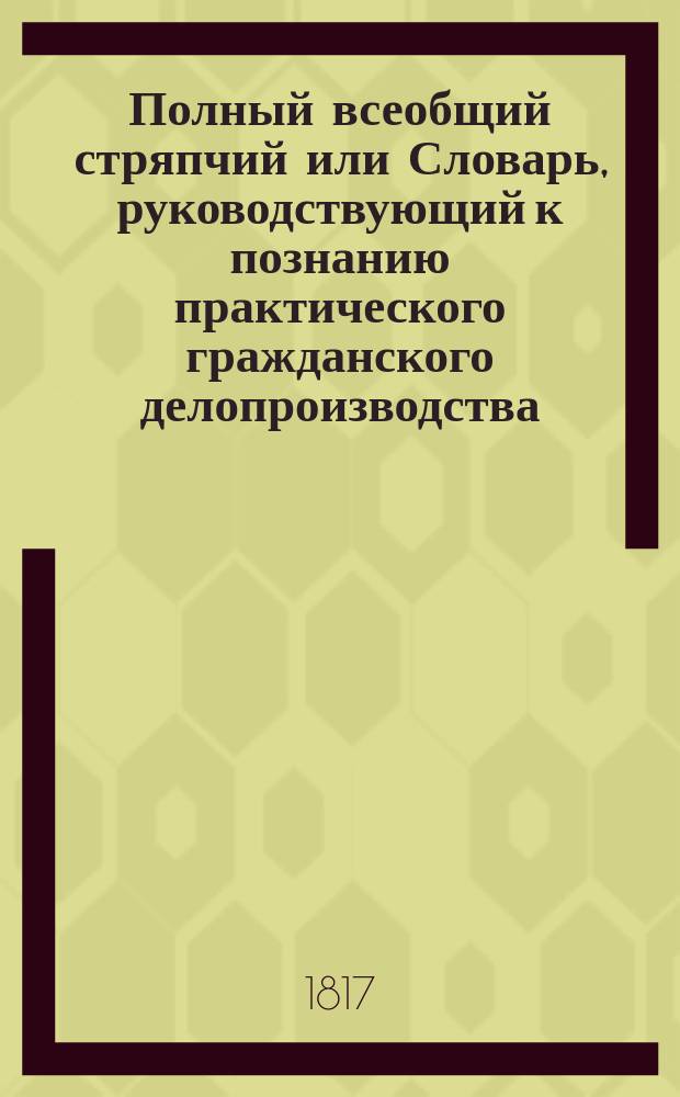 Полный всеобщий стряпчий или Словарь, руководствующий к познанию практического гражданского делопроизводства... Ч. 5 : М - О